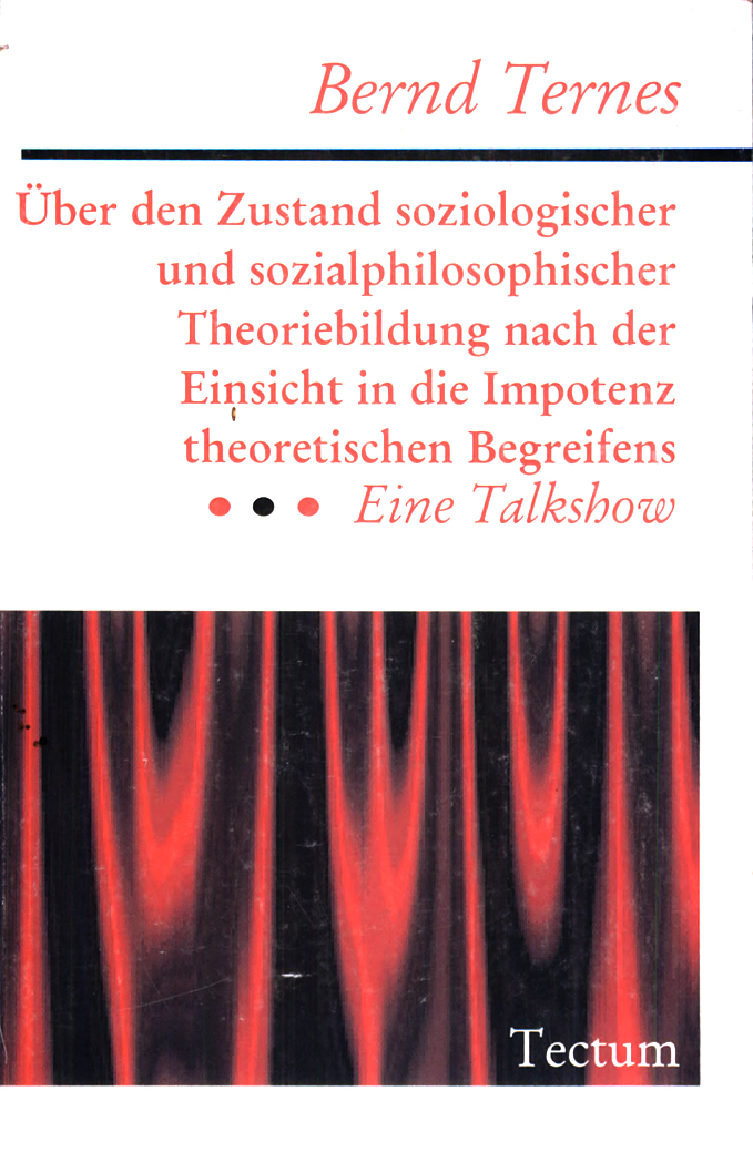 Bernd Ternes, Über den Zustand soziologischer und sozialphilosophischer Theoriebildung nach der Einsicht in die Impotenz theoretischen Begreifens. Eine Talkshow (1999)